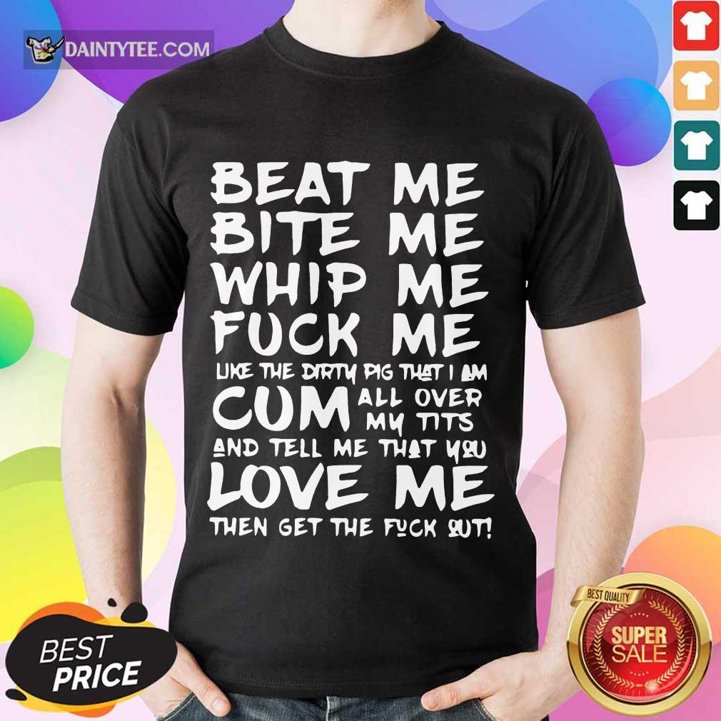 Good Beat Me Bite Me Whip Me Cum Love Me Shirt