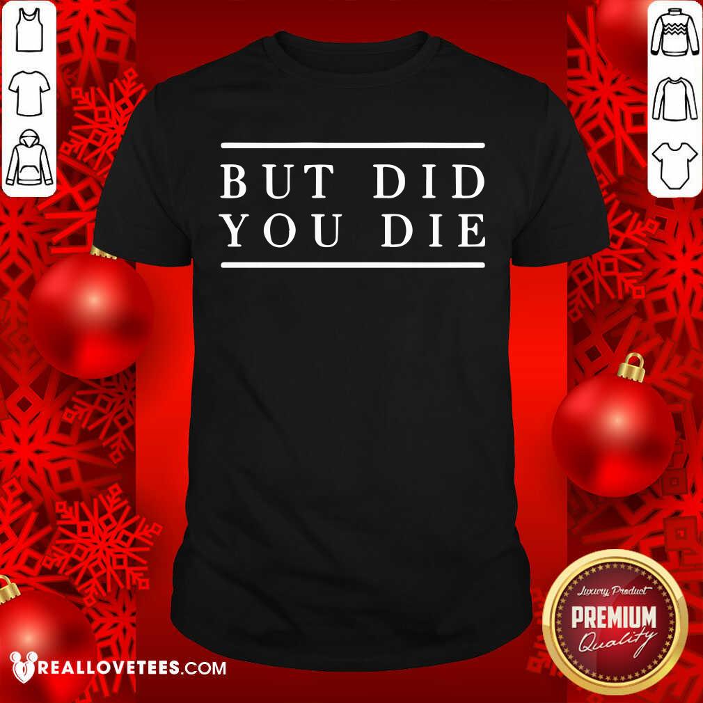 Good But Did You Die Shirt