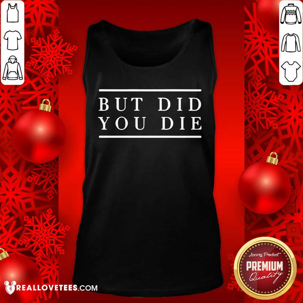 Good But Did You Die Shirt