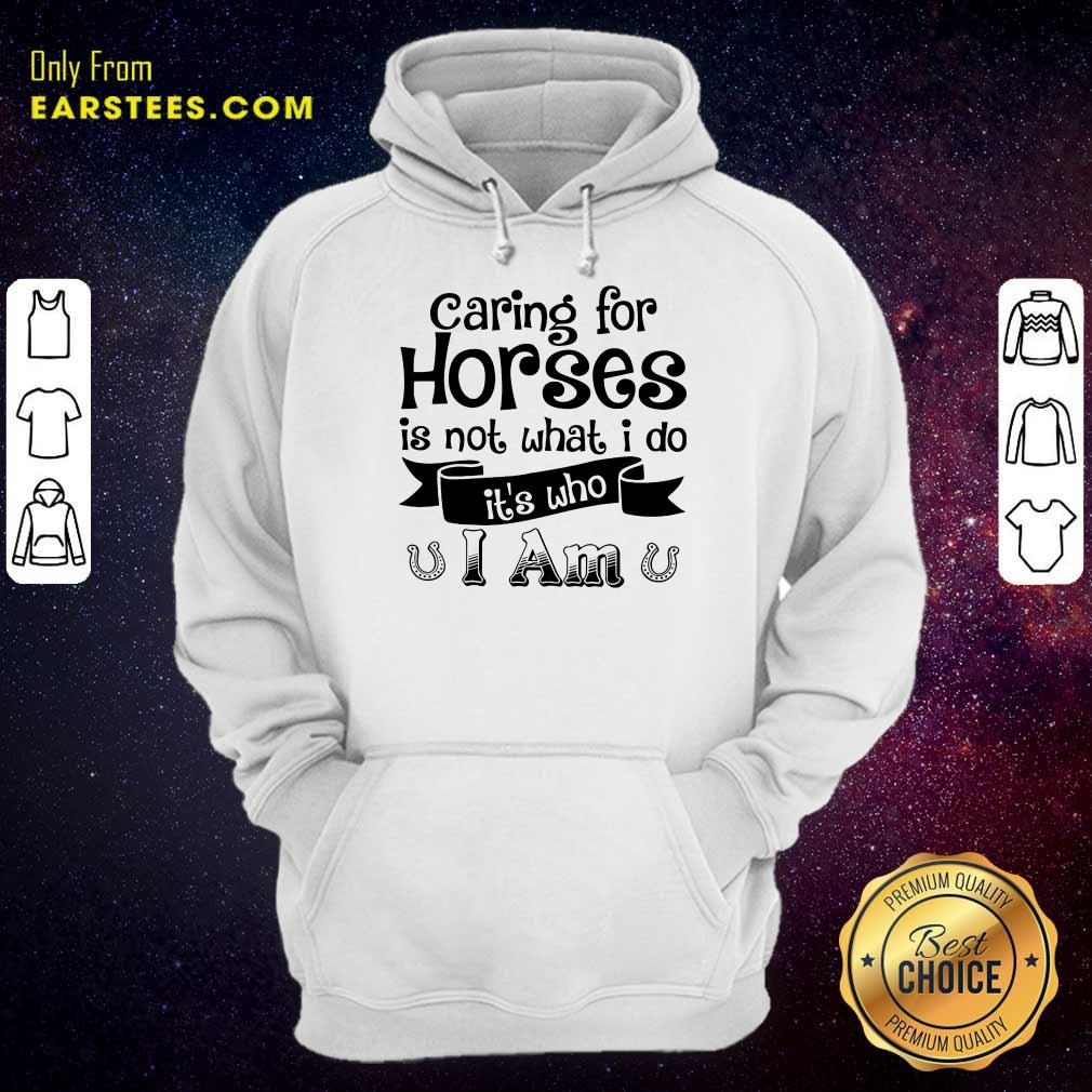Good Caring For Horses Is Not What I Do It’s Who I Am Shirt