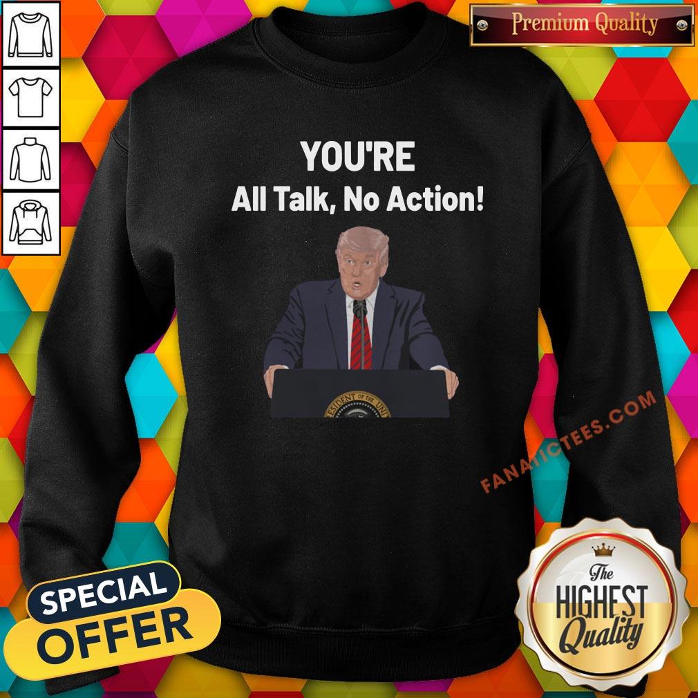good-donald-trump-speaking-youre-all-talk-no-action-quotes-sweatshirt.jpg