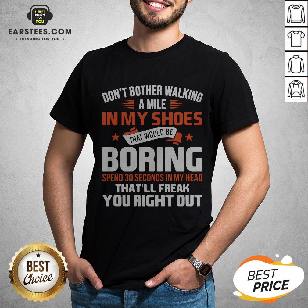 Good Don’t Bother Walking A Mile In My Shoes That Would Be Boring Shirt