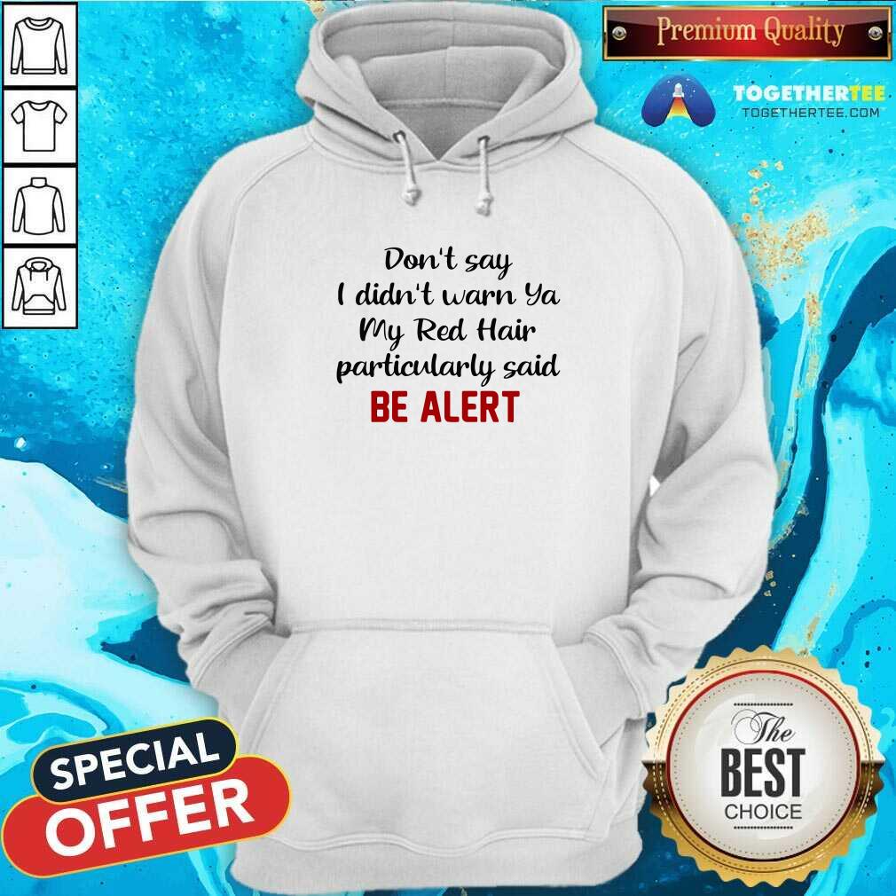 Good Don’t Say I Didn’t Warn Ya My Red Hair Particulary Said Be Alert Shirt