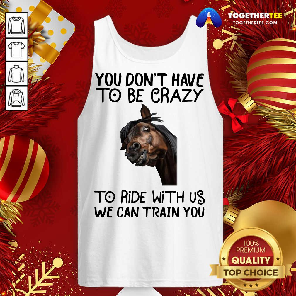 Good Horse You Don't Have To Be Crazy To Ride With Us We Can Train You Shirt