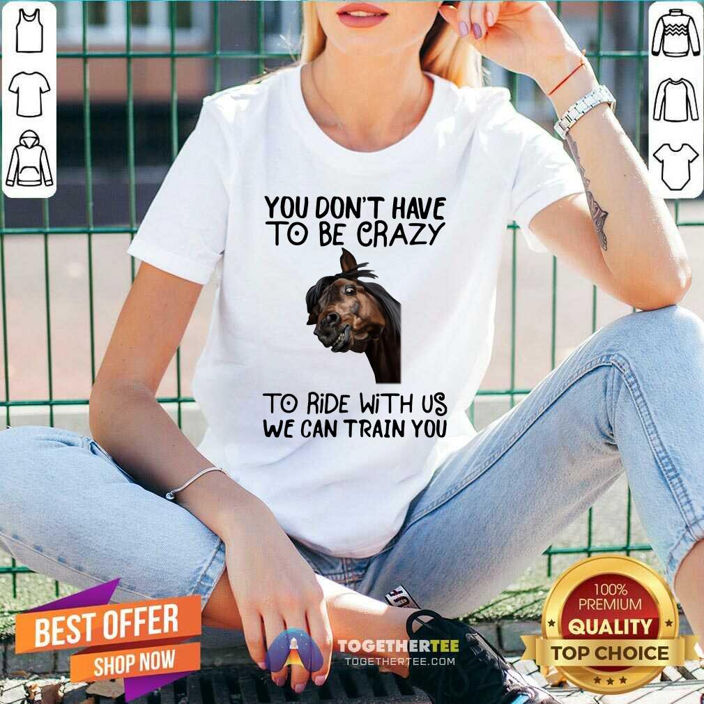 Good Horse You Don't Have To Be Crazy To Ride With Us We Can Train You Shirt