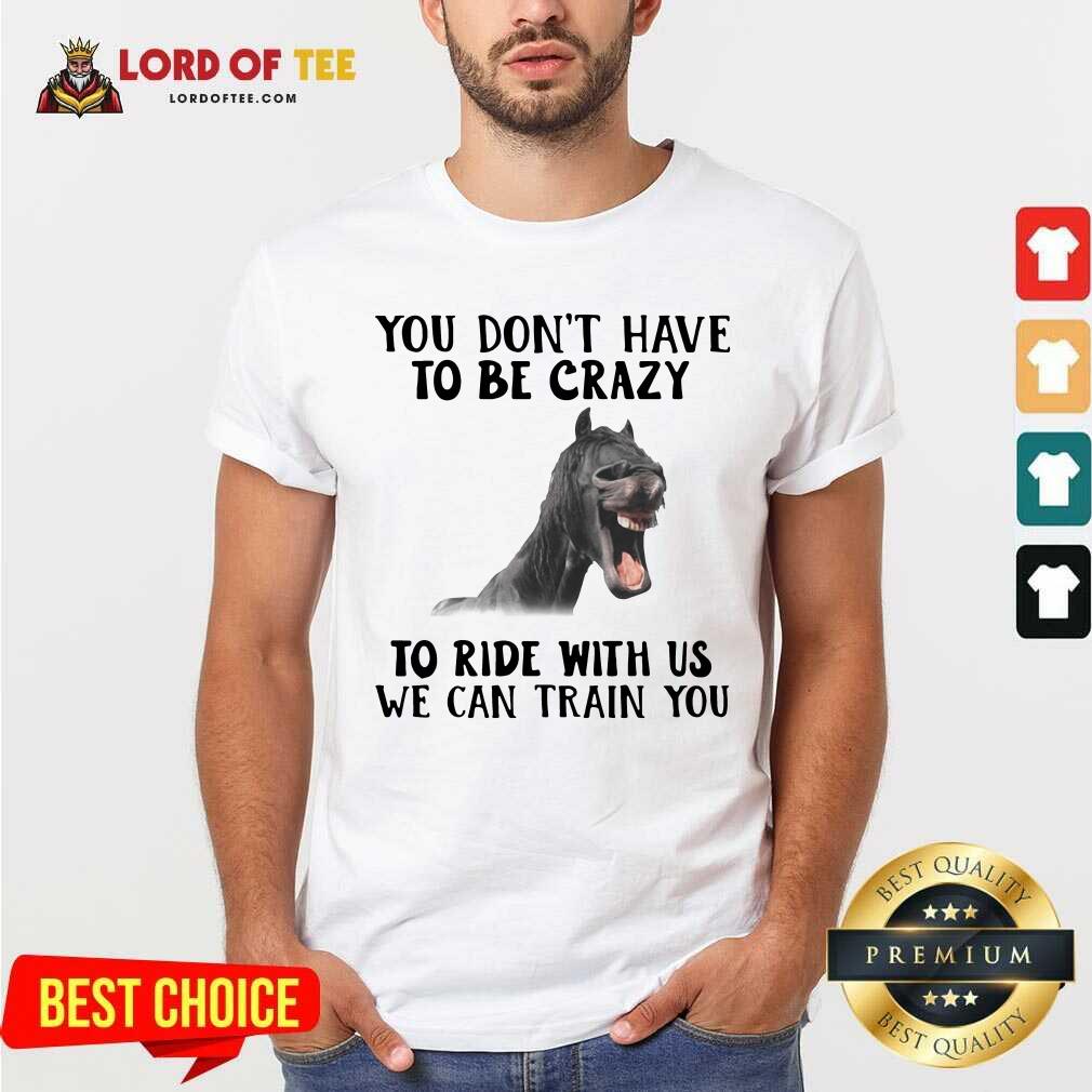 Good Horse You Dont Have To Be Crazy To Ride With Us We Can Train You Shirt
