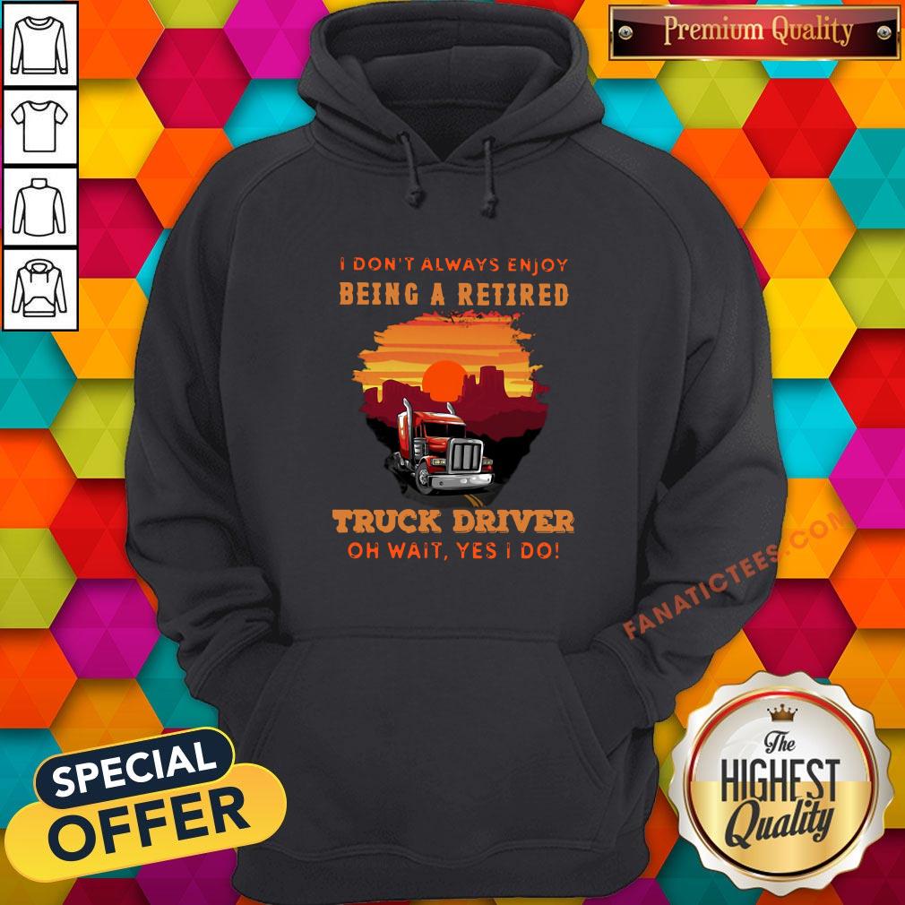 good-i-dont-always-enjoy-being-a-retired-truck-driver-oh-wait-yes-i-do-hoodie.jpg