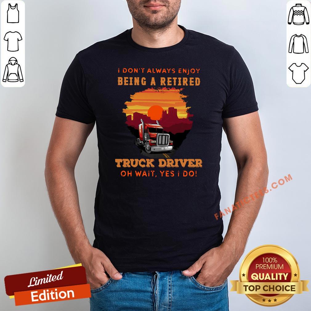 good-i-dont-always-enjoy-being-a-retired-truck-driver-oh-wait-yes-i-do-shirt.jpg