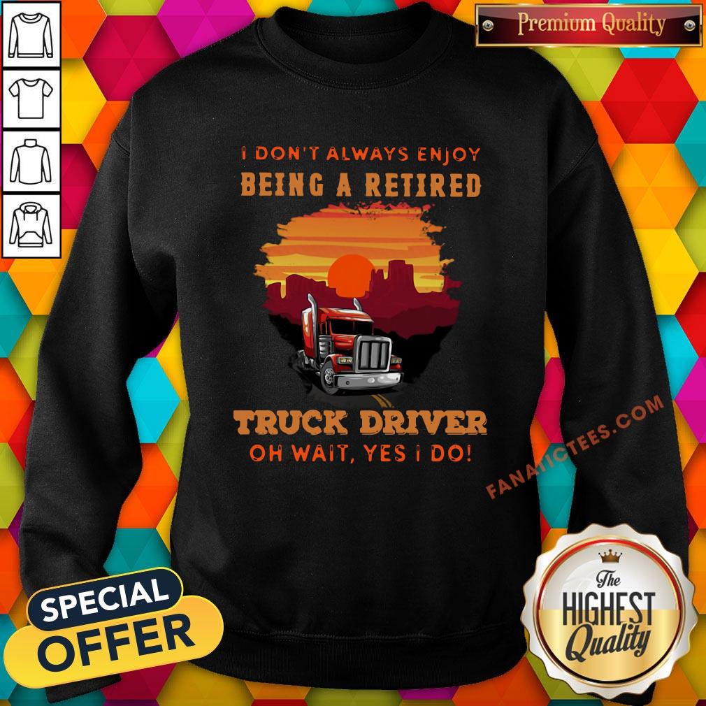 good-i-dont-always-enjoy-being-a-retired-truck-driver-oh-wait-yes-i-do-sweatshirt.jpg