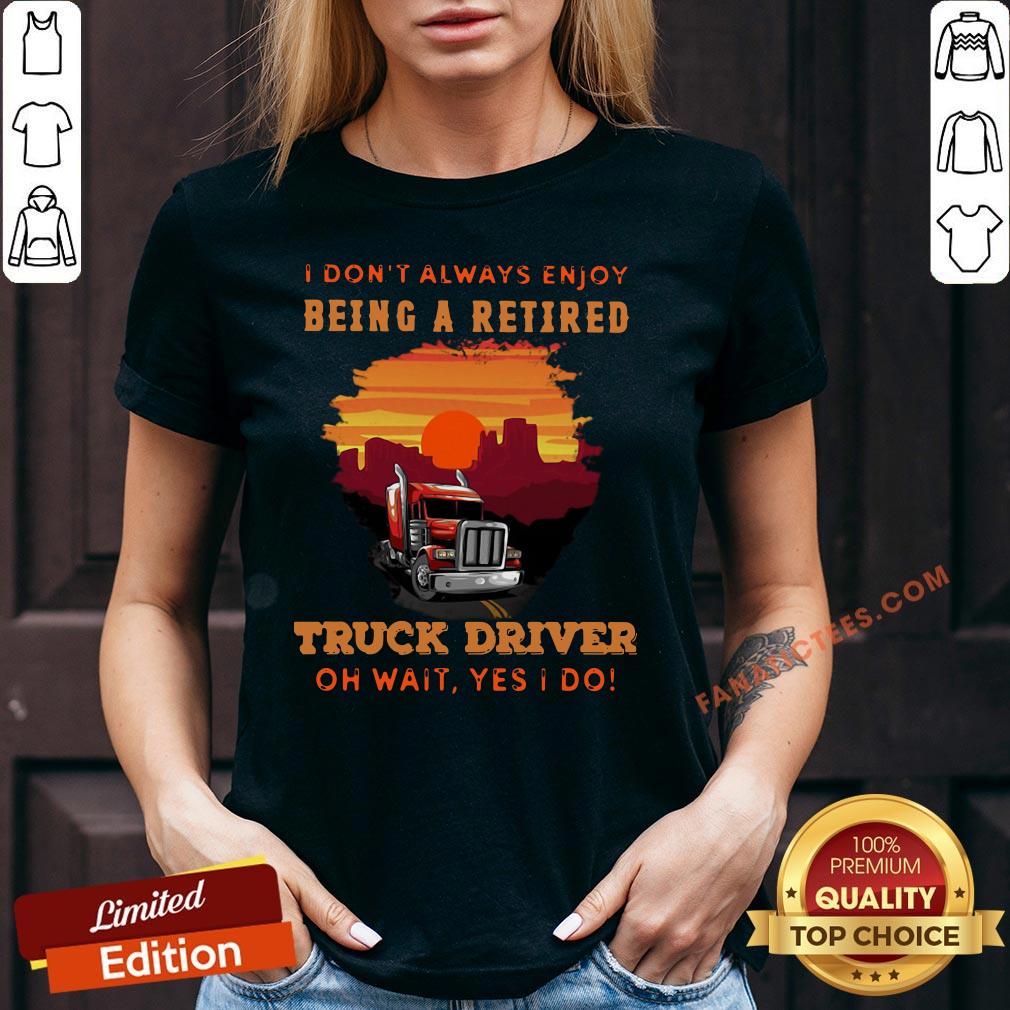 good-i-dont-always-enjoy-being-a-retired-truck-driver-oh-wait-yes-i-do-v-neck.jpg