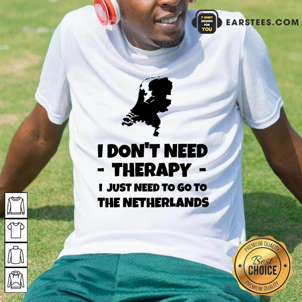 Good I Don’t Need Therapy I Just Need To Go To The Netherlands Shirt