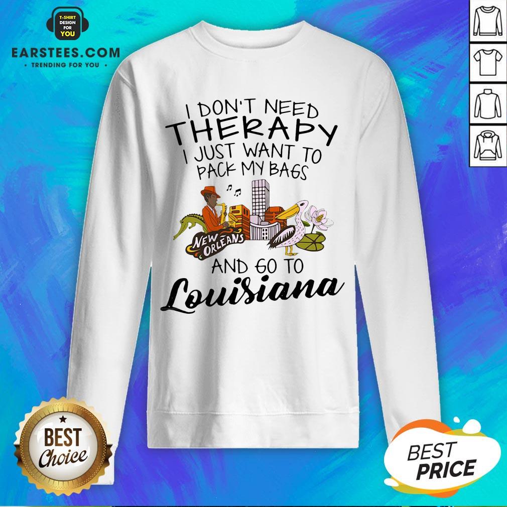 good-i-dont-need-therapy-i-just-want-to-pack-my-bags-and-go-to-louisiana-sweatshirt.jpg
