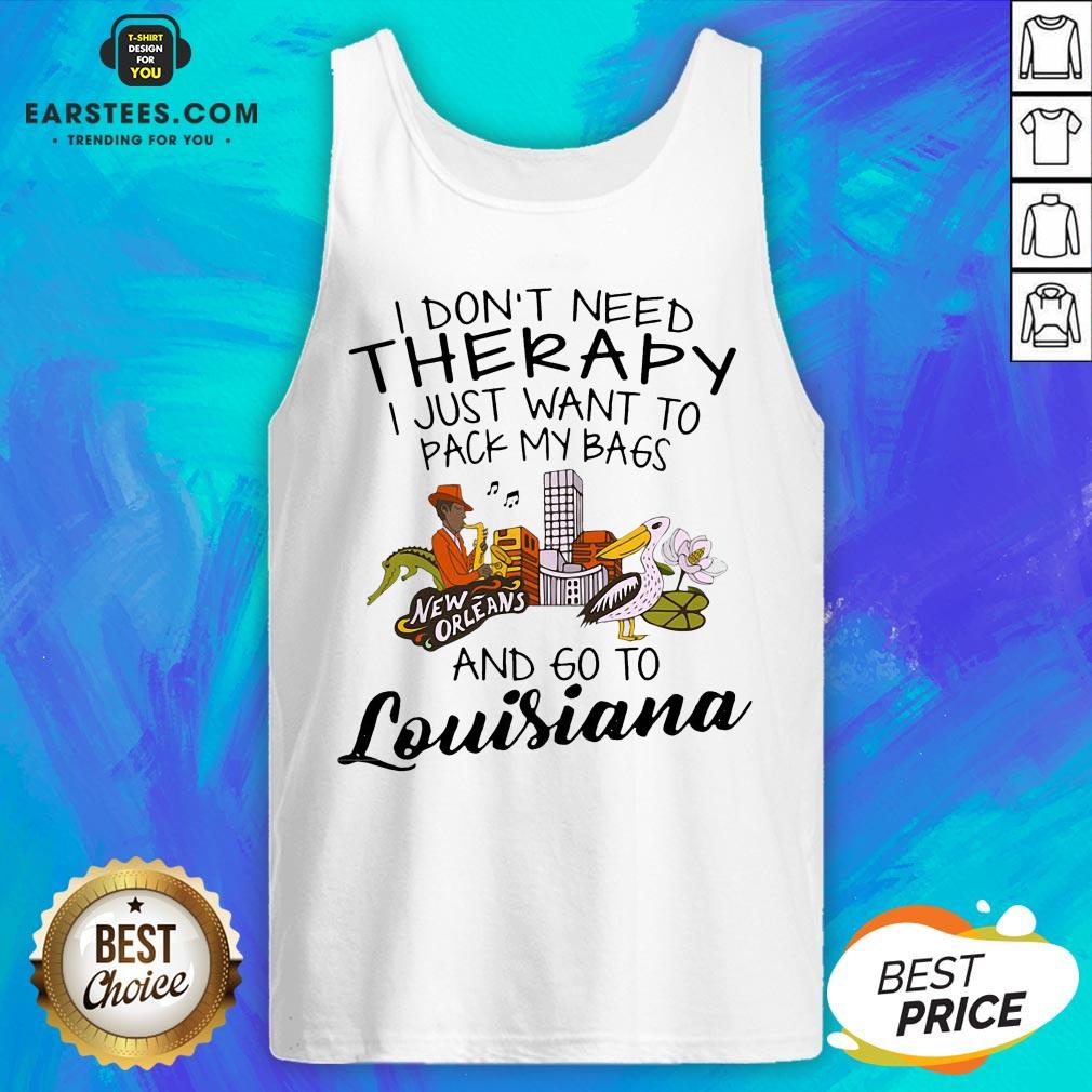 good-i-dont-need-therapy-i-just-want-to-pack-my-bags-and-go-to-louisiana-tank-top.jpg