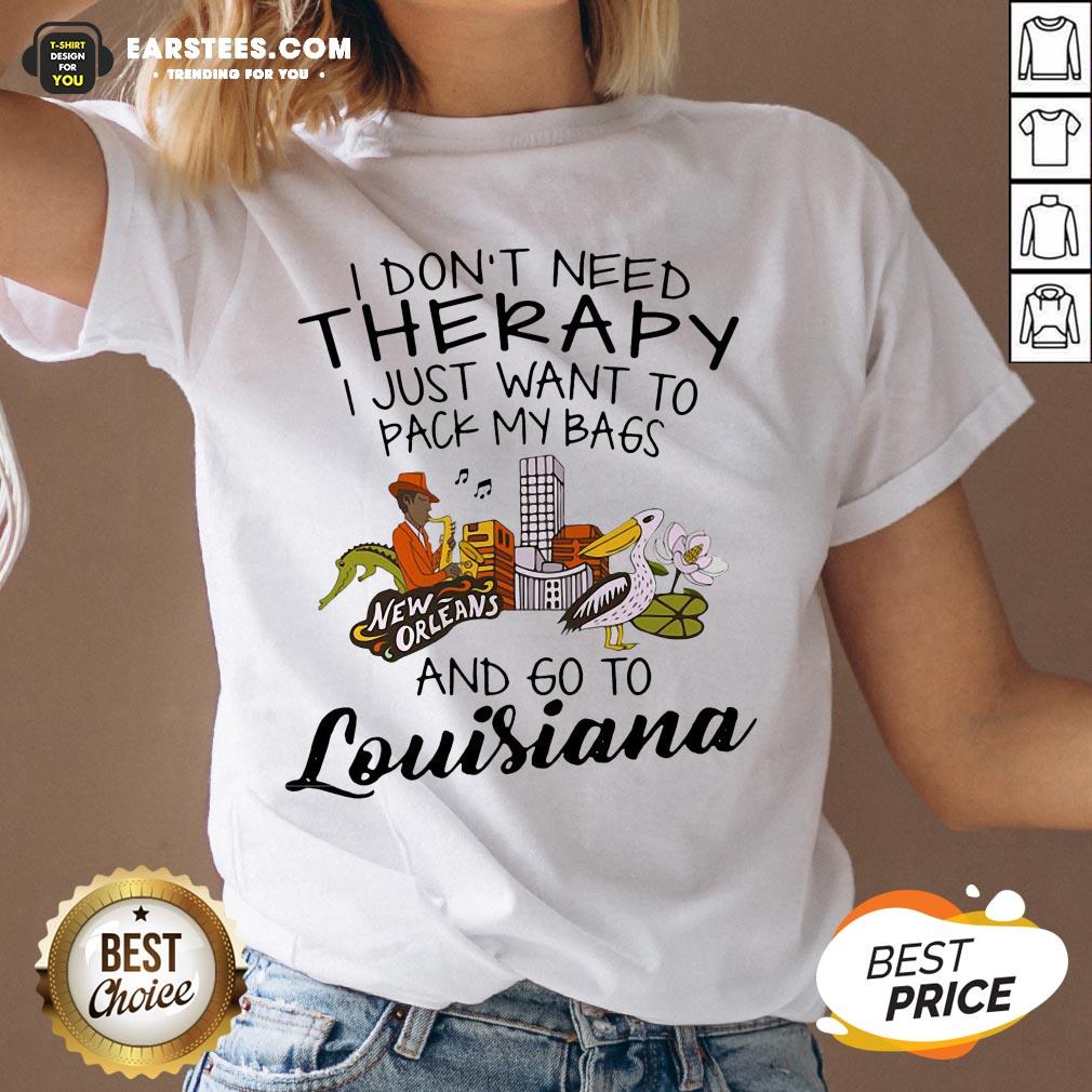 good-i-dont-need-therapy-i-just-want-to-pack-my-bags-and-go-to-louisiana-v-neck.jpg
