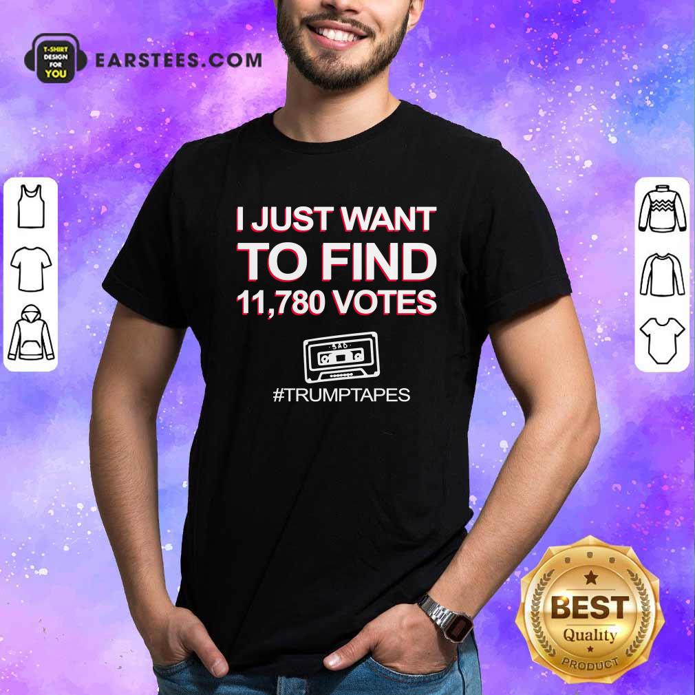 Good I Just Want To Find 11780 Votes Trump Tapes Shirt