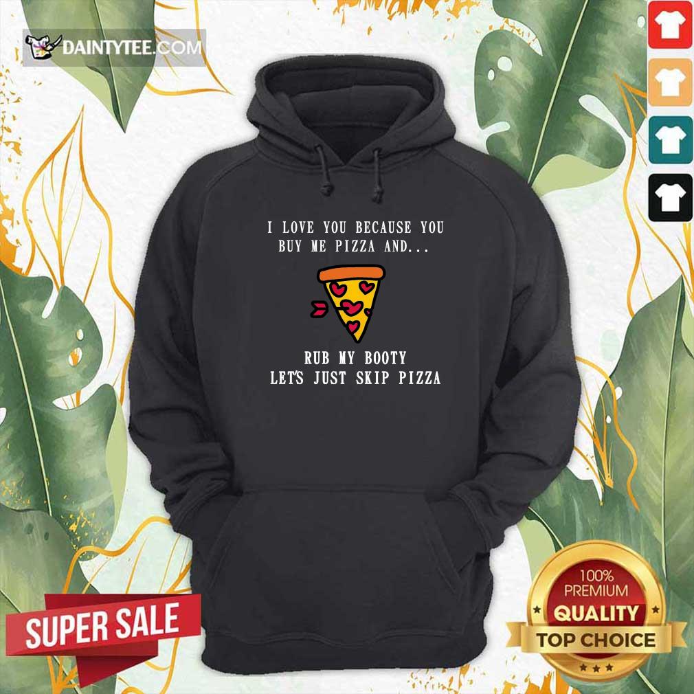 good-i-love-you-because-you-buy-me-pizza-and-rub-my-booty-lets-just-slip-pizza-hoodie.jpg