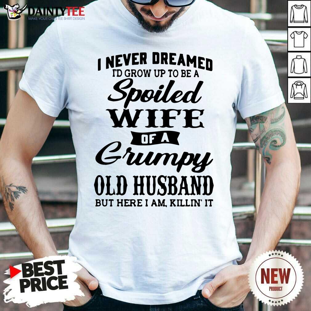 good-i-never-dreamed-id-grow-up-to-be-a-spoiled-wife-of-a-grumpy-old-husband-but-here-i-am-killin-it-shirt.jpg