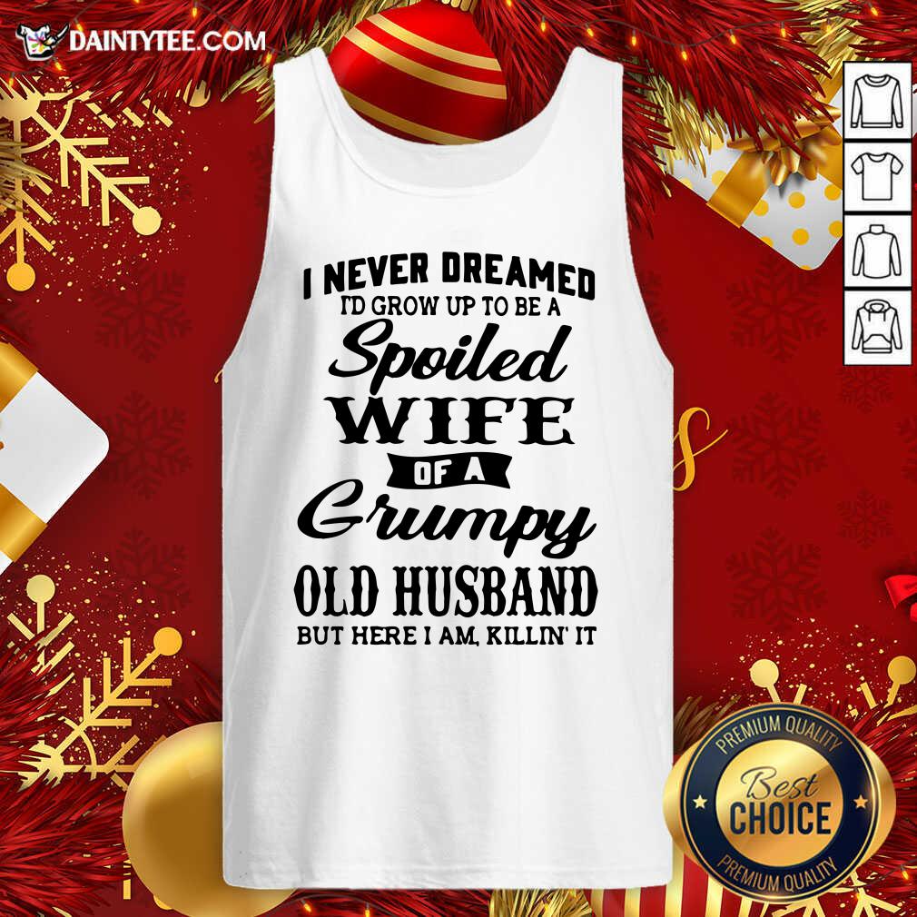 good-i-never-dreamed-id-grow-up-to-be-a-spoiled-wife-of-a-grumpy-old-husband-but-here-i-am-killin-it-tank-top.jpg