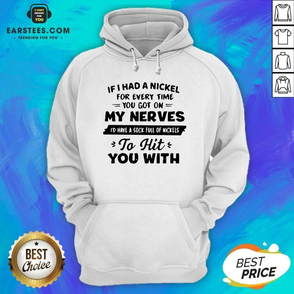 good-if-i-had-a-nickel-for-everytime-you-got-on-my-nerves-id-have-a-sock-full-os-hoodie.jpg