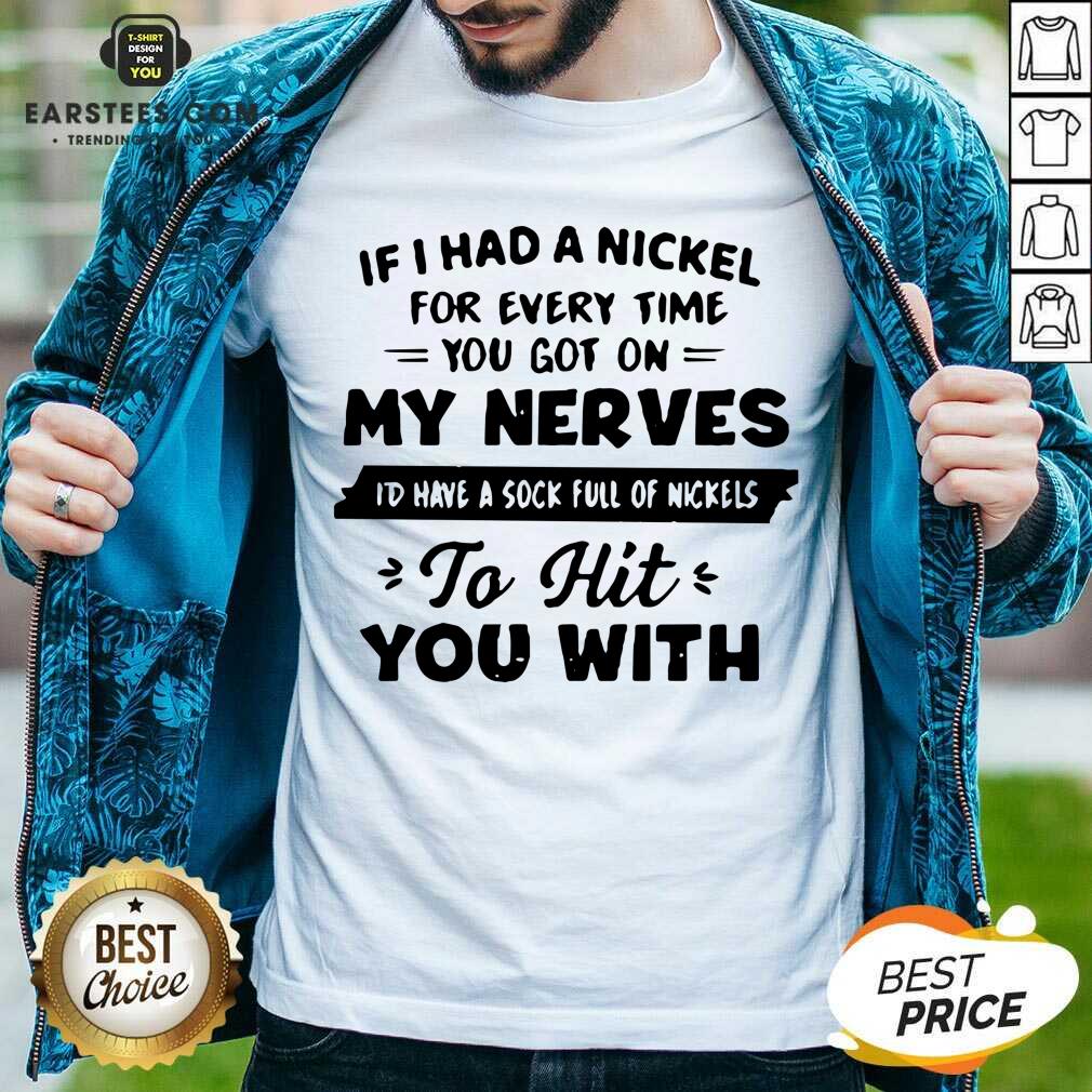 good-if-i-had-a-nickel-for-everytime-you-got-on-my-nerves-id-have-a-sock-full-os-shirt.jpg