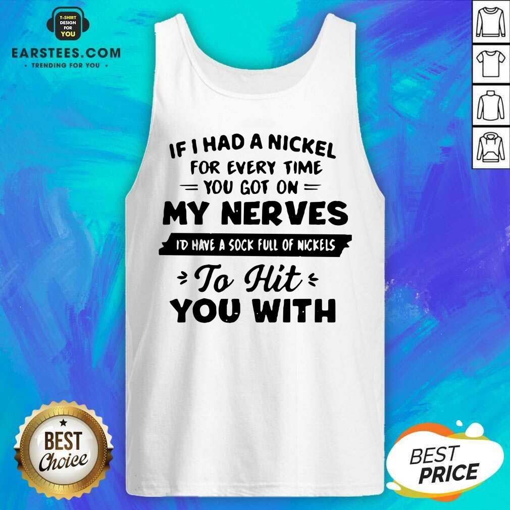 good-if-i-had-a-nickel-for-everytime-you-got-on-my-nerves-id-have-a-sock-full-tank-top.jpg