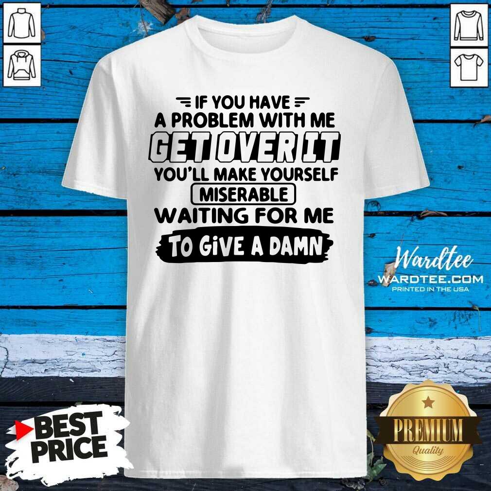 Good If You Have A Problem With Me Get Over It Youll Make Yourself Shirt