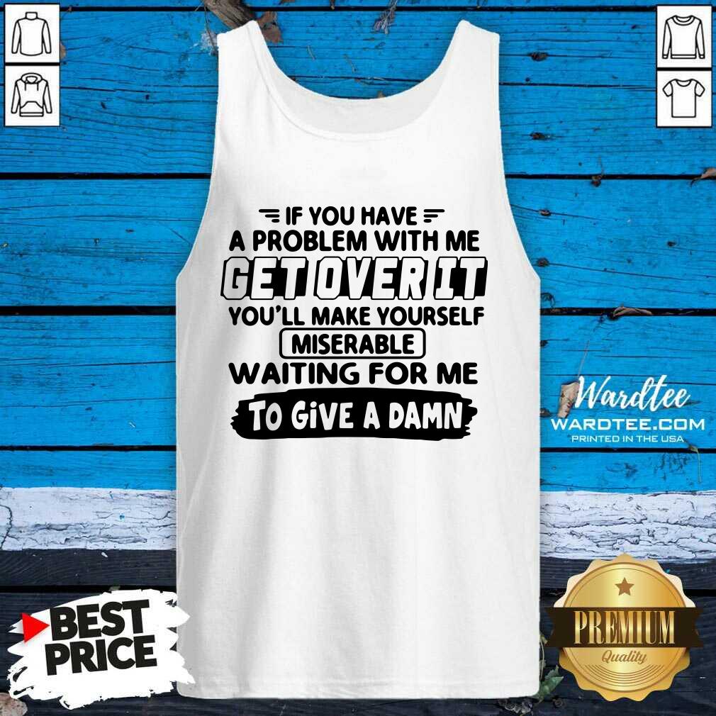 Good If You Have A Problem With Me Get Over It Youll Make Yourself Shirt
