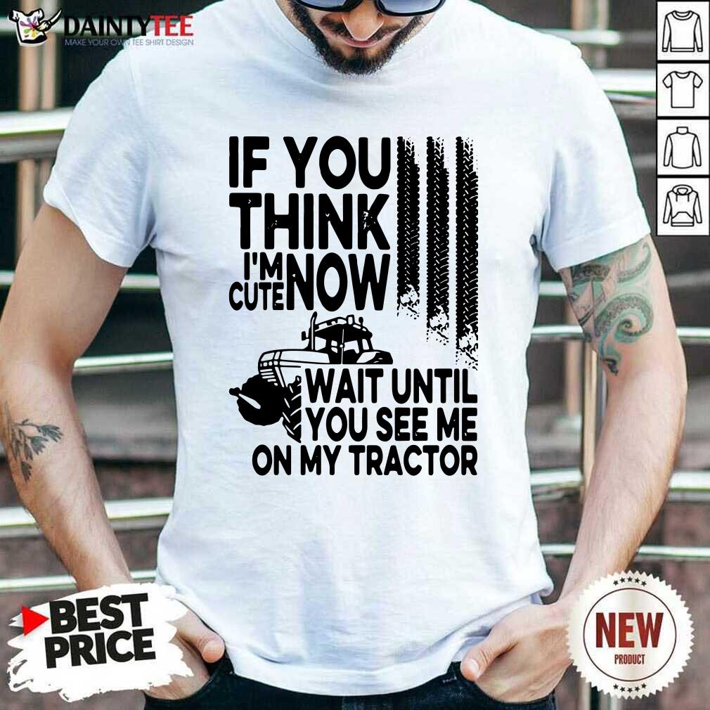 Good If You Think Im Cute Now Wait Until You See Me On My Tractor Shirt