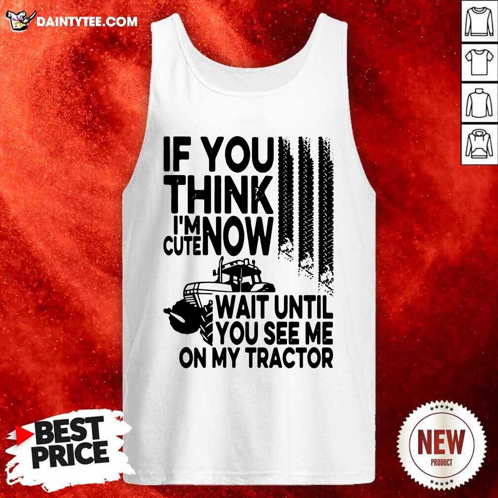 Good If You Think Im Cute Now Wait Until You See Me On My Tractor Shirt