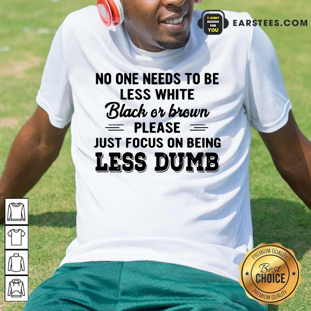 Good Just Focus On Being Less Dumb Shirt