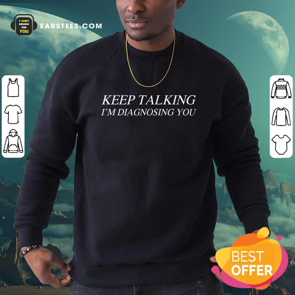 Good Keep Talking I’m Diagnosing You Shirt