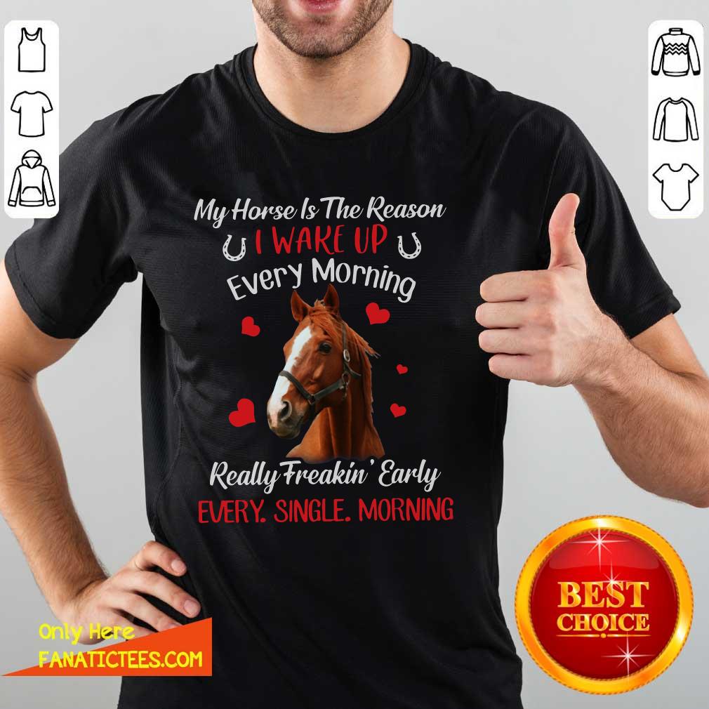 Good My Horse Is The Reason I Wake Up Every Morning Every Single Morning Shirt