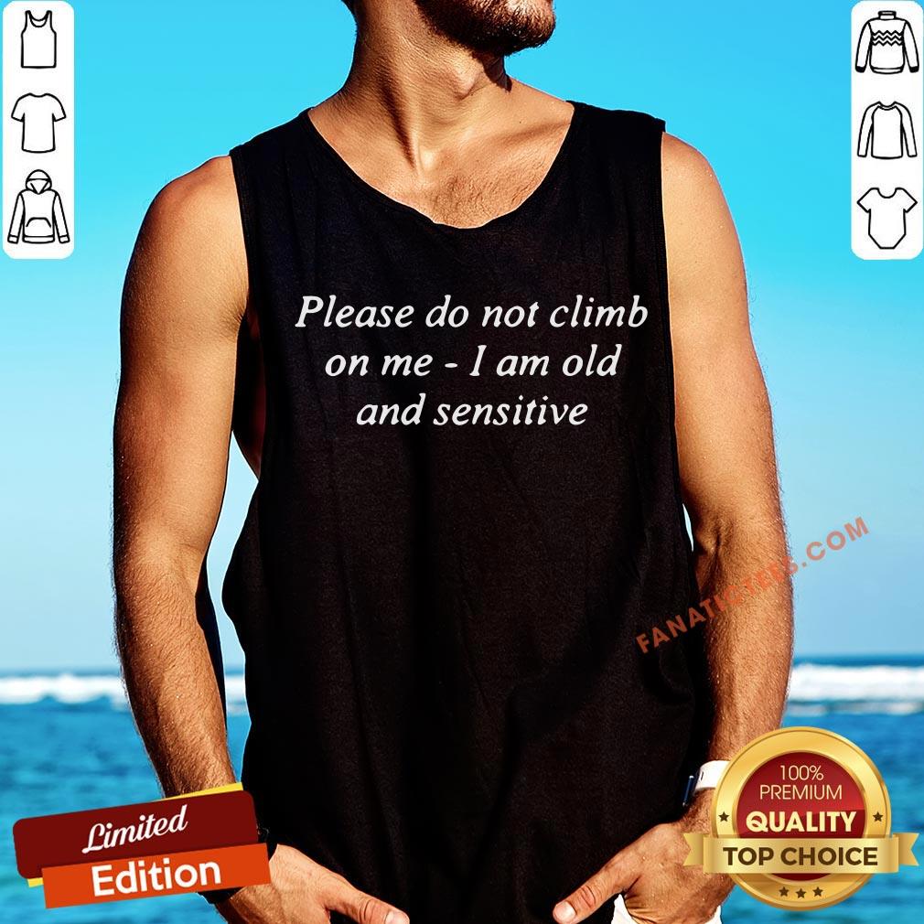 good-please-do-not-climb-on-me-i-am-old-and-sensitive-tank-top.jpg
