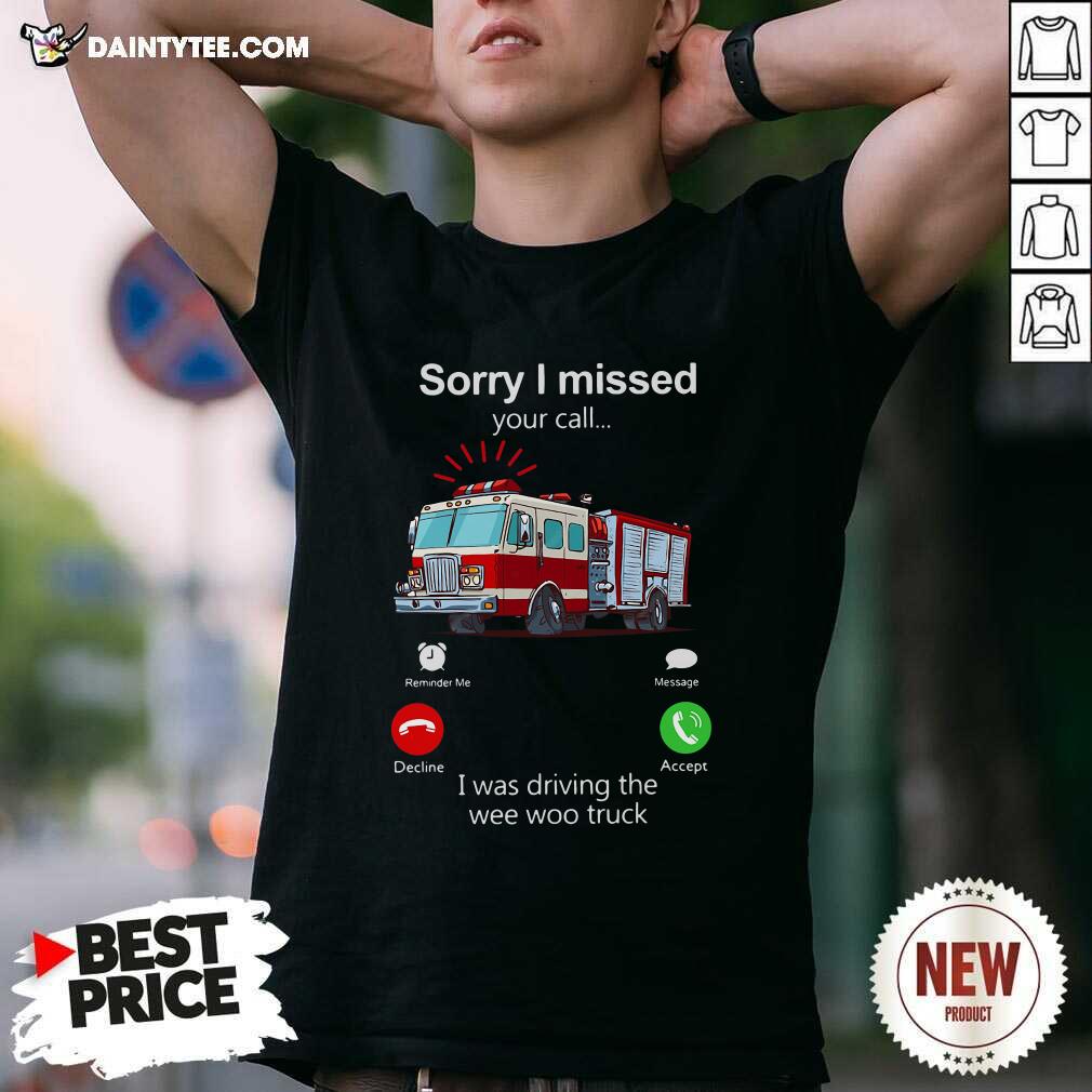 Good Sorry I Missed Your Call I Was Driving The Wee Woo Truck Shirt