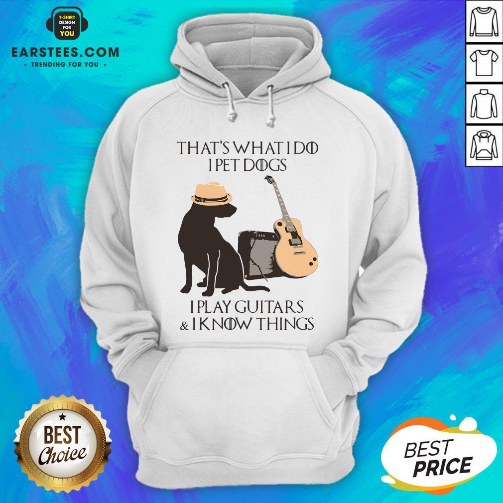 Good That’s What I Do I Pet Dogs I Play Guitars And I Know Things Shirt