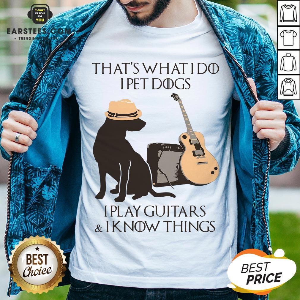 Good That’s What I Do I Pet Dogs I Play Guitars And I Know Things Shirt