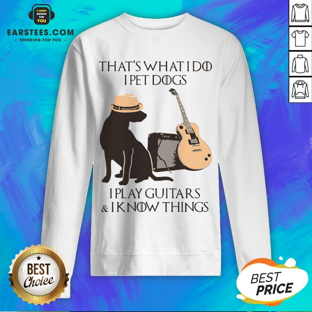 Good That’s What I Do I Pet Dogs I Play Guitars And I Know Things Shirt