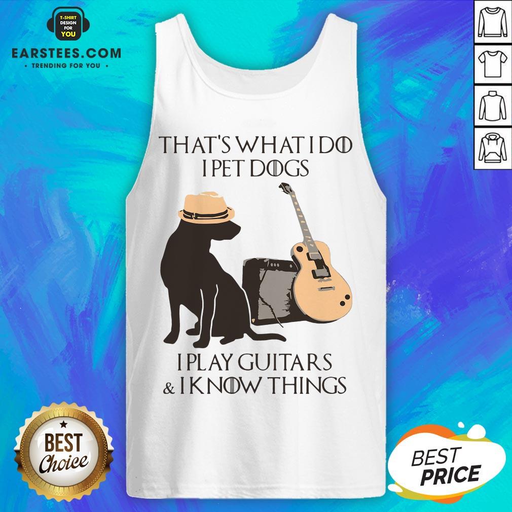 Good That’s What I Do I Pet Dogs I Play Guitars And I Know Things Shirt