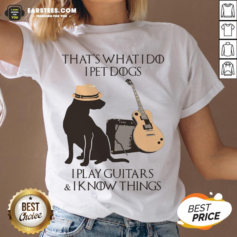 Good That’s What I Do I Pet Dogs I Play Guitars And I Know Things Shirt