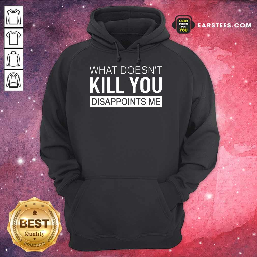 Good What Doesn't Kill You Disappoints Me Shirt