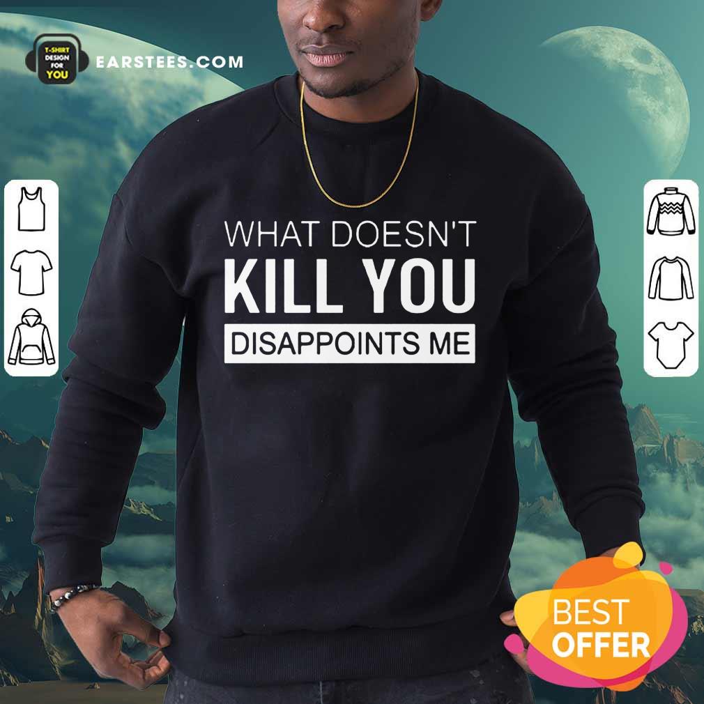 Good What Doesn't Kill You Disappoints Me Shirt
