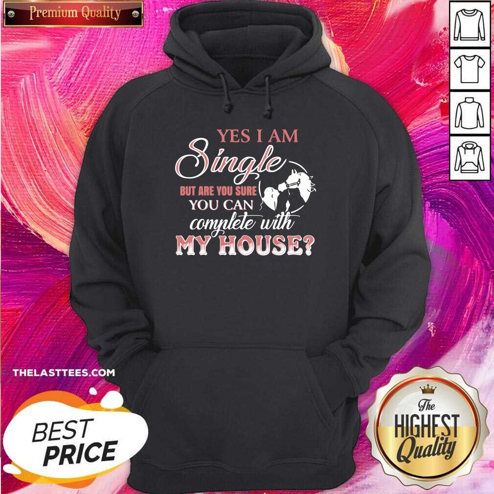 Good Yes I Am Single But Are You Sure You Can Complete With My House Shirt