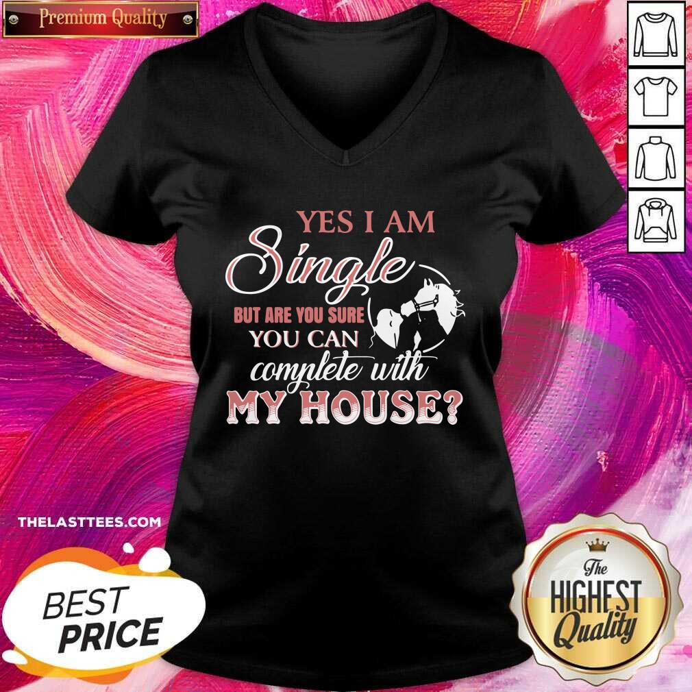 Good Yes I Am Single But Are You Sure You Can Complete With My House Shirt