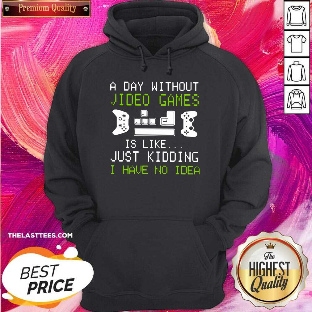Great A Day Without Video Games Is Like Just Kidding I Have No Idea Shirt