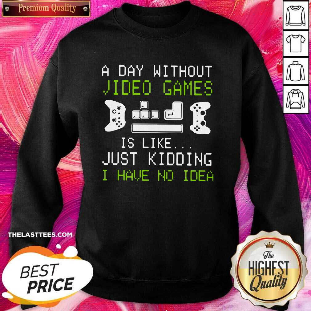 Great A Day Without Video Games Is Like Just Kidding I Have No Idea Shirt
