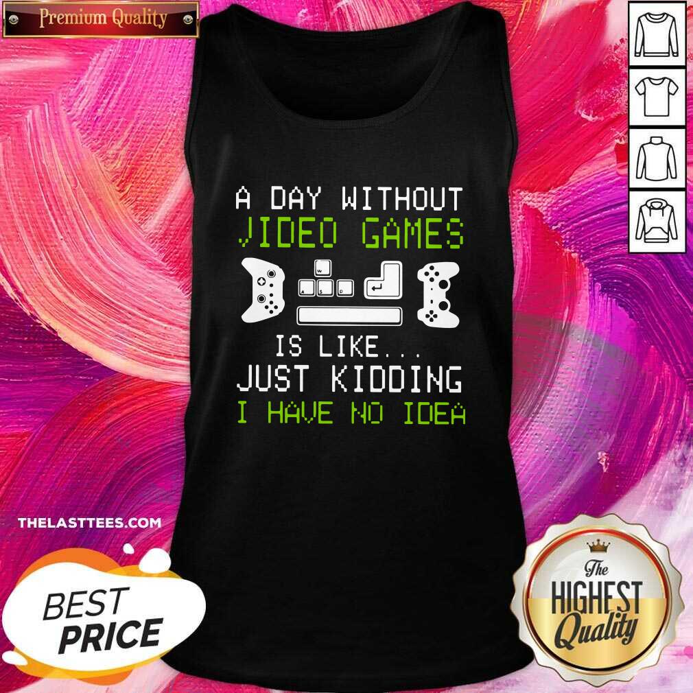 Great A Day Without Video Games Is Like Just Kidding I Have No Idea Shirt