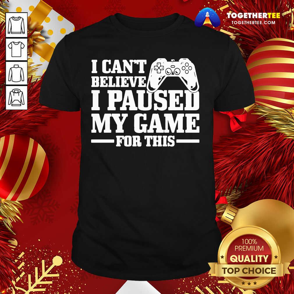 Great I Can’t Believe I Paused My Game For This Gaming Gamer Shirt