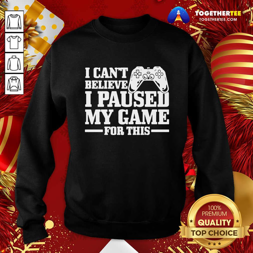 Great I Can’t Believe I Paused My Game For This Gaming Gamer Shirt