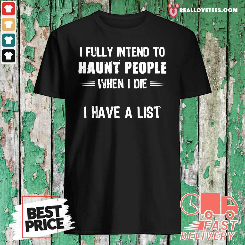Great I Fully Intend To Haunt People When I Die I Have A List Shirt