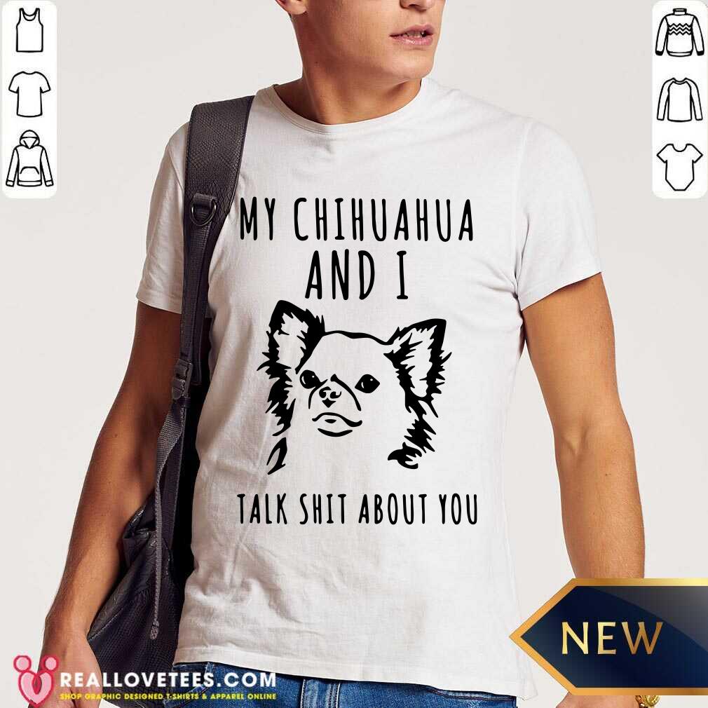 Great My Chihuahua And I Talk Shit About You Shirt